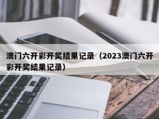 澳门六开彩开奖结果记录（2023澳门六开彩开奖结果记录）