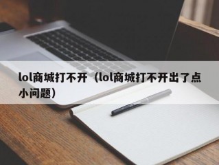 lol商城打不开（lol商城打不开出了点小问题）