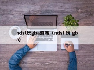 ndsl玩gba游戏（ndsl 玩 gba）