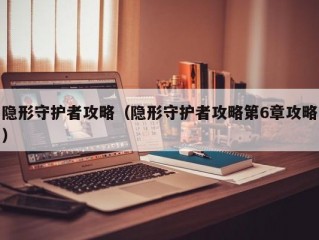 隐形守护者攻略（隐形守护者攻略第6章攻略）