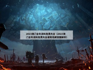 2023澳门全年资料免费大全（2023澳门全年资料免费大全诸葛亮藏宝图解析）