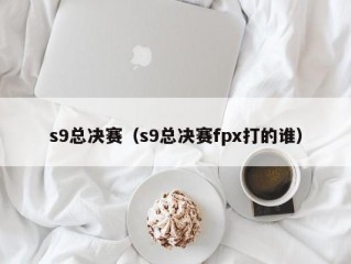 s9总决赛（s9总决赛fpx打的谁）