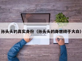 孙头头的真实身份（孙头头的身世终于大白）