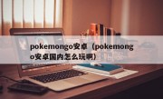 pokemongo安卓（pokemongo安卓国内怎么玩啊）