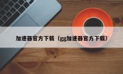 加速器官方下载（gg加速器官方下载）