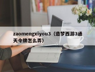 zaomengxiyou3（造梦西游3通天令牌怎么弄）