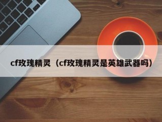 cf玫瑰精灵（cf玫瑰精灵是英雄武器吗）