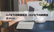 dnf女气功刷图加点（dnf女气功刷图加点2023）