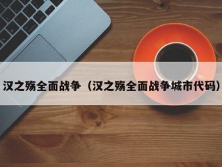 汉之殇全面战争（汉之殇全面战争城市代码）