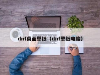 dnf桌面壁纸（dnf壁纸电脑）