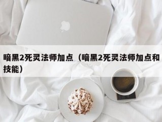 暗黑2死灵法师加点（暗黑2死灵法师加点和技能）