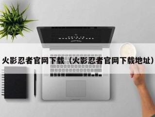 火影忍者官网下载（火影忍者官网下载地址）