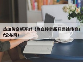 热血传奇新开sf（热血传奇新开网站传奇sf公布网）