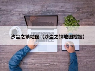 沙尘之锁地图（沙尘之锁地图挖掘）