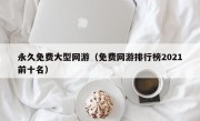 永久免费大型网游（免费网游排行榜2021前十名）