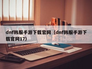 dnf韩服手游下载官网（dnf韩服手游下载官网17）