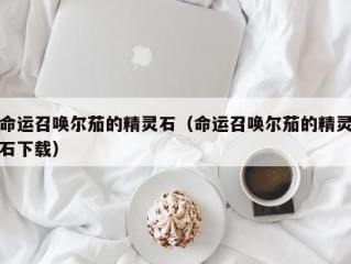 命运召唤尔茄的精灵石（命运召唤尔茄的精灵石下载）