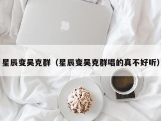 星辰变吴克群（星辰变吴克群唱的真不好听）