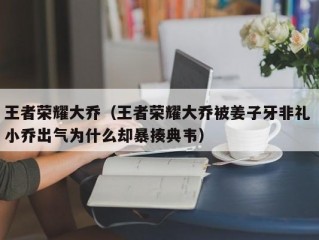 王者荣耀大乔（王者荣耀大乔被姜子牙非礼 小乔出气为什么却暴揍典韦）