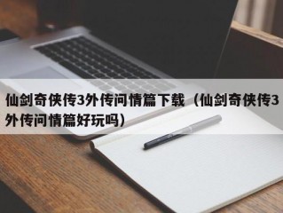 仙剑奇侠传3外传问情篇下载（仙剑奇侠传3外传问情篇好玩吗）