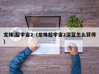 龙珠:超宇宙2（龙珠超宇宙2深蓝怎么获得）