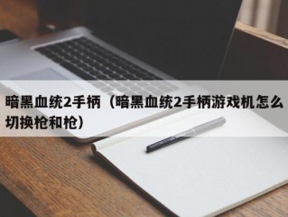 暗黑血统2手柄（暗黑血统2手柄游戏机怎么切换枪和枪）