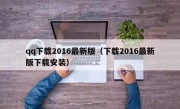 qq下载2016最新版（下载2016最新版下载安装）