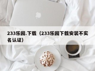 233乐园.下载（233乐园下载安装不实名认证）