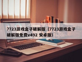 7723游戏盒子破解版（7723游戏盒子破解版免费v492 安卓版）