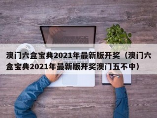 澳门六盒宝典2021年最新版开奖（澳门六盒宝典2021年最新版开奖澳门五不中）