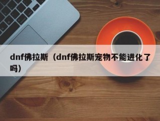 dnf佛拉斯（dnf佛拉斯宠物不能进化了吗）