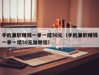 手机兼职赚钱一单一结50元（手机兼职赚钱一单一结50元加微信）