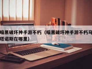 暗黑破坏神手游不朽（暗黑破坏神手游不朽马塔诺斯在哪里）