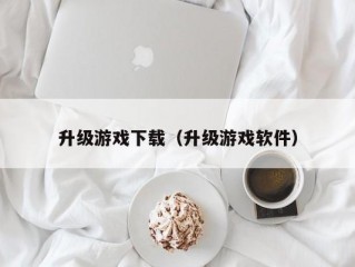 升级游戏下载（升级游戏软件）