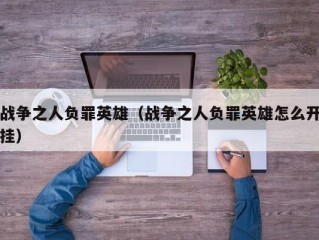 战争之人负罪英雄（战争之人负罪英雄怎么开挂）