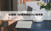 lpl视频（lpl视频回放2023夏季赛）