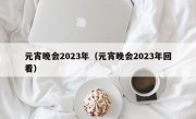 元宵晚会2023年（元宵晚会2023年回看）