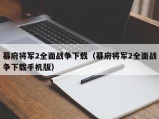 幕府将军2全面战争下载（幕府将军2全面战争下载手机版）