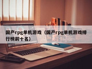 国产rpg单机游戏（国产rpg单机游戏排行榜前十名）