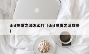 dnf黑雾之源怎么打（dnf黑雾之源攻略）