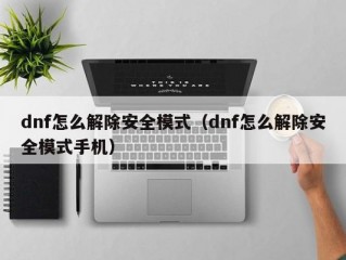 dnf怎么解除安全模式（dnf怎么解除安全模式手机）