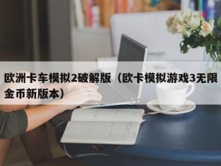 欧洲卡车模拟2破解版（欧卡模拟游戏3无限金币新版本）