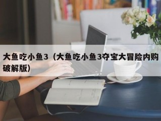 大鱼吃小鱼3（大鱼吃小鱼3夺宝大冒险内购破解版）