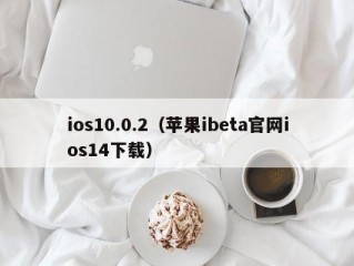 ios10.0.2（苹果ibeta官网ios14下载）