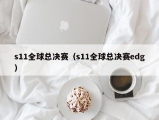 s11全球总决赛（s11全球总决赛edg）