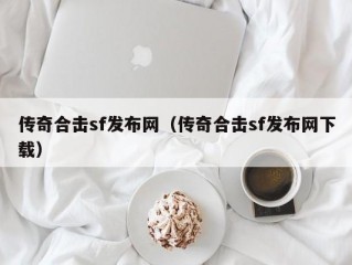 传奇合击sf发布网（传奇合击sf发布网下载）