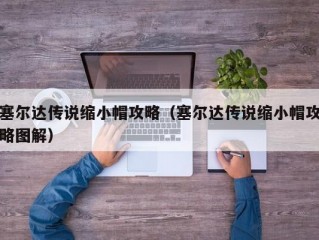 塞尔达传说缩小帽攻略（塞尔达传说缩小帽攻略图解）