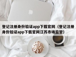 登记注册身份验证app下载官网（登记注册身份验证app下载官网江苏市场监管）