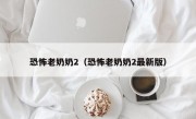 恐怖老奶奶2（恐怖老奶奶2最新版）