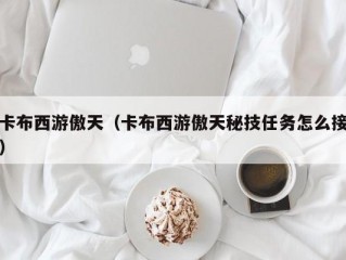 卡布西游傲天（卡布西游傲天秘技任务怎么接）